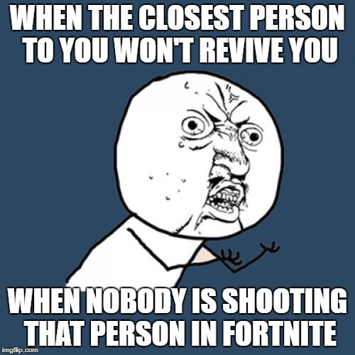 This is why I don't play duo or squad modes in fortnite | WHEN THE CLOSEST PERSON TO YOU WON'T REVIVE YOU; WHEN NOBODY IS SHOOTING THAT PERSON IN FORTNITE | image tagged in memes,y u no | made w/ Imgflip meme maker