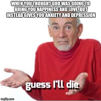 Guess I'll die | WHEN YOU THOUGHT GOD WAS GOING TO BRING YOU HAPPINESS AND LOVE, BUT INSTEAD GIVES YOU ANXIETY AND DEPRESSION | image tagged in guess i'll die | made w/ Imgflip meme maker