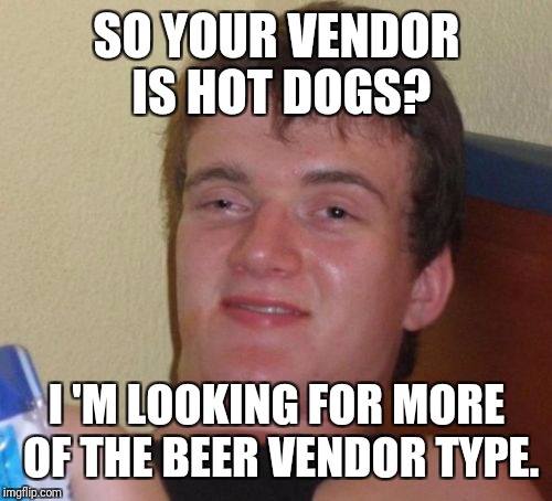 10 Guy Meme | SO YOUR VENDOR IS HOT DOGS? I 'M LOOKING FOR MORE OF THE BEER VENDOR TYPE. | image tagged in memes,10 guy | made w/ Imgflip meme maker