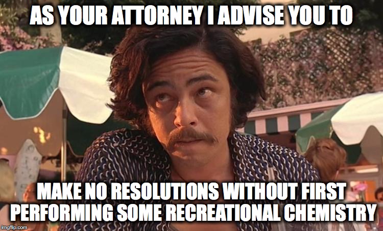 As your attorney | AS YOUR ATTORNEY I ADVISE YOU TO; MAKE NO RESOLUTIONS WITHOUT FIRST PERFORMING SOME RECREATIONAL CHEMISTRY | image tagged in as your attorney | made w/ Imgflip meme maker