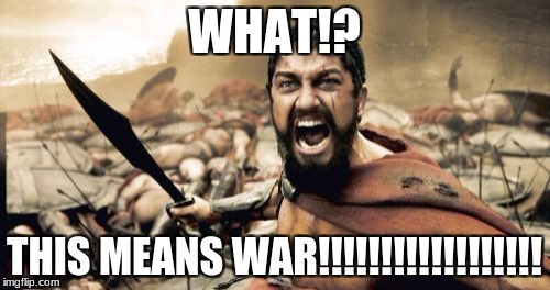 Sparta Leonidas Meme | WHAT!? THIS MEANS WAR!!!!!!!!!!!!!!!!!! | image tagged in memes,sparta leonidas | made w/ Imgflip meme maker