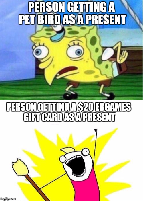 Reactions | PERSON GETTING A PET BIRD AS A PRESENT; PERSON GETTING A $20 EBGAMES GIFT CARD AS A PRESENT | image tagged in mocking spongebob,x all the y | made w/ Imgflip meme maker
