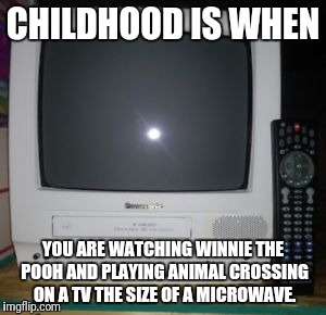 Childhood in a Nutshell | CHILDHOOD IS WHEN; YOU ARE WATCHING WINNIE THE POOH AND PLAYING ANIMAL CROSSING ON A TV THE SIZE OF A MICROWAVE. | image tagged in childhood,childhood ruined,winnie the pooh,animal crossing,tv,microwave | made w/ Imgflip meme maker