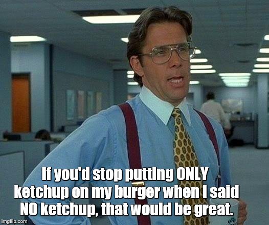 That Would Be Great Meme | If you'd stop putting ONLY ketchup on my burger when I said NO ketchup, that would be great. | image tagged in memes,that would be great | made w/ Imgflip meme maker
