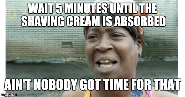 ain't nobody got time for that | WAIT 5 MINUTES UNTIL THE SHAVING CREAM IS ABSORBED; AIN'T NOBODY GOT TIME FOR THAT | image tagged in ain't nobody got time for that | made w/ Imgflip meme maker