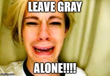 Leave Britney alone | LEAVE GRAY; ALONE!!!! | image tagged in leave britney alone | made w/ Imgflip meme maker