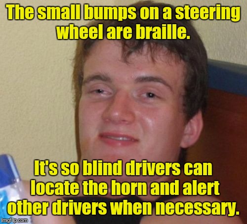 10 Guy Meme | The small bumps on a steering wheel are braille. It's so blind drivers can locate the horn and alert other drivers when necessary. | image tagged in memes,10 guy | made w/ Imgflip meme maker