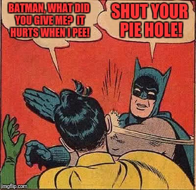 Batman Slapping Robin | BATMAN, WHAT DID YOU GIVE ME?  IT HURTS WHEN I PEE! SHUT YOUR PIE HOLE! | image tagged in memes,batman slapping robin | made w/ Imgflip meme maker