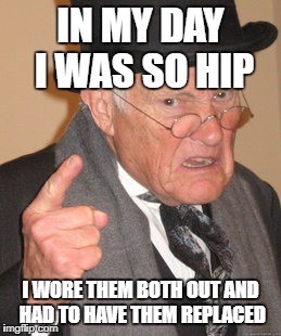 You young whippersnappers don't even know what cool is! | IN MY DAY I WAS SO HIP; I WORE THEM BOTH OUT AND HAD TO HAVE THEM REPLACED | image tagged in back in my day | made w/ Imgflip meme maker