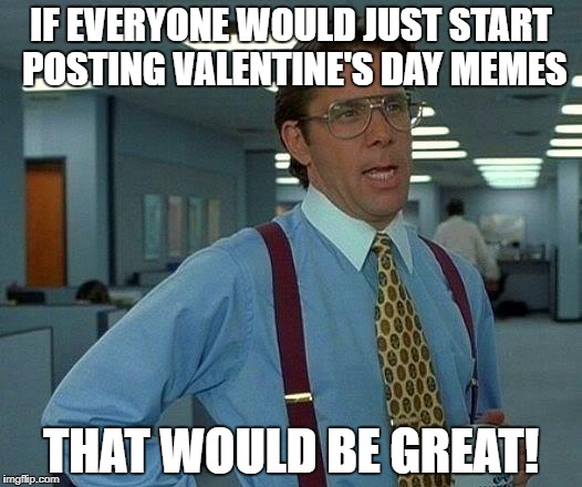That Would Be Great Meme | IF EVERYONE WOULD JUST START POSTING VALENTINE'S DAY MEMES; THAT WOULD BE GREAT! | image tagged in memes,that would be great | made w/ Imgflip meme maker