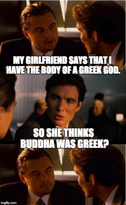DiCaprio - Inception | MY GIRLFRIEND SAYS THAT I HAVE THE BODY OF A GREEK GOD. SO SHE THINKS BUDDHA WAS GREEK? | image tagged in dicaprio - inception | made w/ Imgflip meme maker