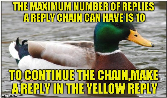 I noticed that there are some memers that don't know how to continue a comment/reply chain,so I made this meme just for them! | THE MAXIMUM NUMBER OF REPLIES A REPLY CHAIN CAN HAVE IS 10; TO CONTINUE THE CHAIN,MAKE A REPLY IN THE YELLOW REPLY | image tagged in memes,actual advice mallard,imgflip,comments,reply,powermetalhead | made w/ Imgflip meme maker