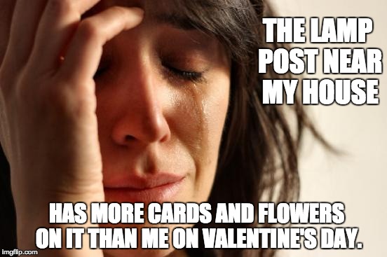 First World Problems Meme | THE LAMP POST NEAR MY HOUSE; HAS MORE CARDS AND FLOWERS ON IT THAN ME ON VALENTINE'S DAY. | image tagged in memes,first world problems | made w/ Imgflip meme maker