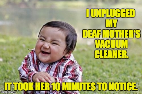 Evil Toddler Meme | I UNPLUGGED MY DEAF MOTHER'S VACUUM CLEANER. IT TOOK HER 10 MINUTES TO NOTICE. | image tagged in memes,evil toddler | made w/ Imgflip meme maker