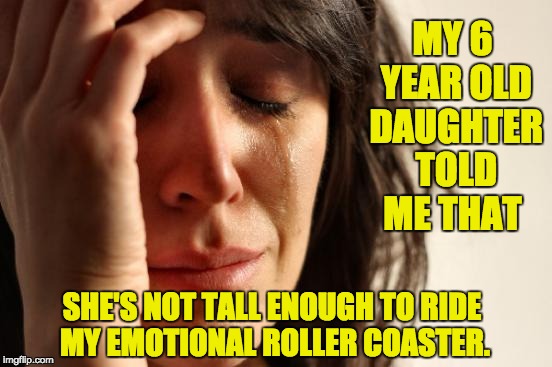 First World Problems Meme | MY 6 YEAR OLD DAUGHTER TOLD ME THAT; SHE'S NOT TALL ENOUGH TO RIDE MY EMOTIONAL ROLLER COASTER. | image tagged in memes,first world problems | made w/ Imgflip meme maker