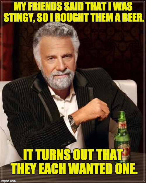 The Most Interesting Man In The World | MY FRIENDS SAID THAT I WAS STINGY, SO I BOUGHT THEM A BEER. IT TURNS OUT THAT THEY EACH WANTED ONE. | image tagged in memes,the most interesting man in the world | made w/ Imgflip meme maker