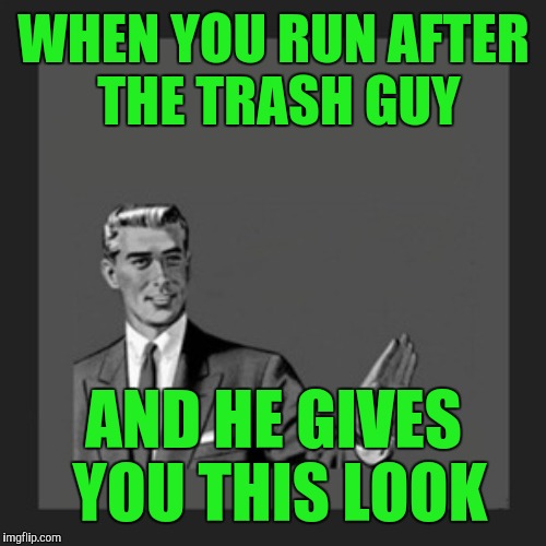 WHEN YOU RUN AFTER THE TRASH GUY AND HE GIVES YOU THIS LOOK | made w/ Imgflip meme maker