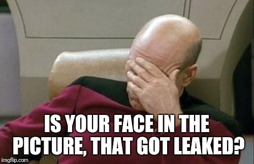 Captain Picard Facepalm Meme | IS YOUR FACE IN THE PICTURE, THAT GOT LEAKED? | image tagged in memes,captain picard facepalm | made w/ Imgflip meme maker