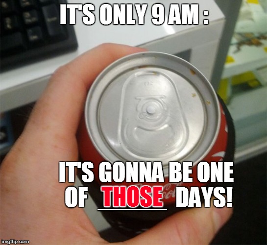AAAARRRRGGG!! | IT'S ONLY 9 AM :; IT'S GONNA BE ONE OF   THOSE   DAYS! THOSE; _____ | image tagged in funny | made w/ Imgflip meme maker