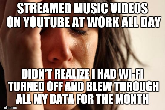 Ten days to go before our data renews and we're down to 10% left.  :( Makes me so mad at myself.   | STREAMED MUSIC VIDEOS ON YOUTUBE AT WORK ALL DAY; DIDN'T REALIZE I HAD WI-FI TURNED OFF AND BLEW THROUGH ALL MY DATA FOR THE MONTH | image tagged in memes,first world problems,jbmemegeek,epic fail,fail of the day | made w/ Imgflip meme maker