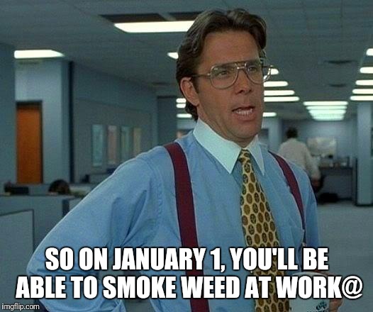 That Would Be Great | SO ON JANUARY 1, YOU'LL BE ABLE TO SMOKE WEED AT WORK@ | image tagged in memes,that would be great | made w/ Imgflip meme maker