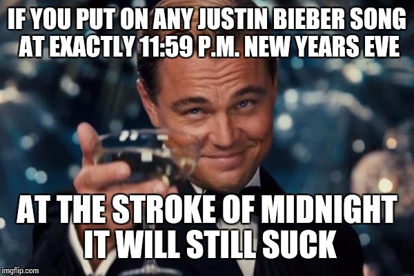 Start the new year off right! | IF YOU PUT ON ANY JUSTIN BIEBER SONG AT EXACTLY 11:59 P.M. NEW YEARS EVE; AT THE STROKE OF MIDNIGHT IT WILL STILL SUCK | image tagged in memes,leonardo dicaprio cheers,happy new year | made w/ Imgflip meme maker