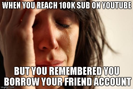 First World Problems Meme | WHEN YOU REACH 100K SUB ON YOUTUBE; BUT YOU REMEMBERED YOU BORROW YOUR FRIEND ACCOUNT | image tagged in memes,first world problems | made w/ Imgflip meme maker