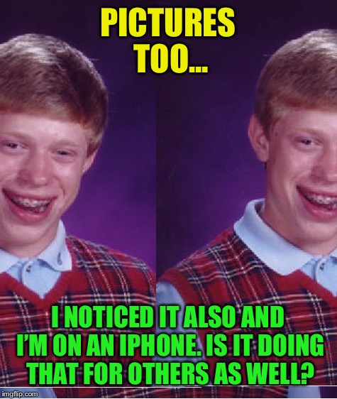 PICTURES TOO... I NOTICED IT ALSO AND I’M ON AN IPHONE. IS IT DOING THAT FOR OTHERS AS WELL? | made w/ Imgflip meme maker