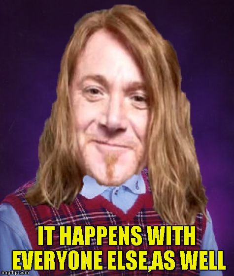 Bad Luck PowerMetalhead | IT HAPPENS WITH EVERYONE ELSE,AS WELL | image tagged in bad luck powermetalhead | made w/ Imgflip meme maker