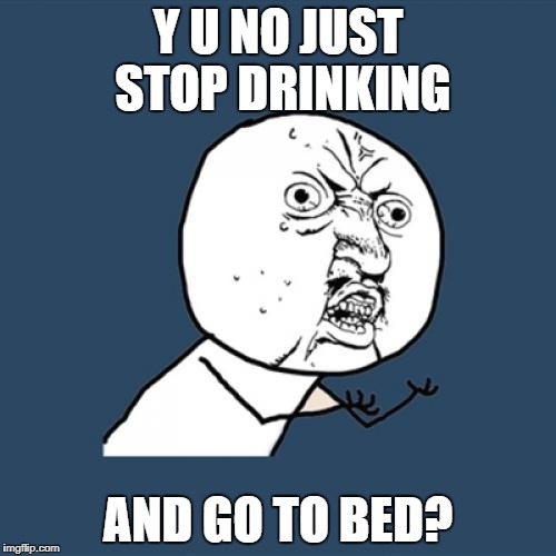 Y U No Meme | Y U NO JUST STOP DRINKING AND GO TO BED? | image tagged in memes,y u no | made w/ Imgflip meme maker