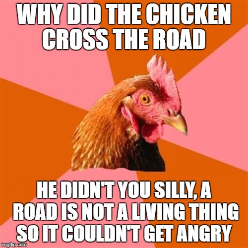 Anti Joke Chicken | WHY DID THE CHICKEN CROSS THE ROAD; HE DIDN'T YOU SILLY, A ROAD IS NOT A LIVING THING SO IT COULDN'T GET ANGRY | image tagged in memes,anti joke chicken | made w/ Imgflip meme maker