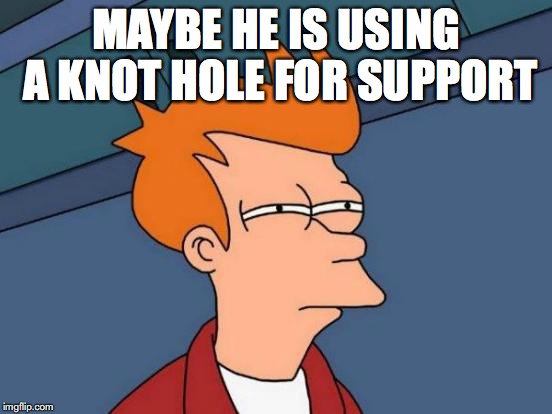 Futurama Fry Meme | MAYBE HE IS USING A KNOT HOLE FOR SUPPORT | image tagged in memes,futurama fry | made w/ Imgflip meme maker