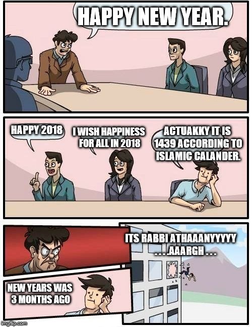 Boardroom Meeting Suggestion | HAPPY NEW YEAR. I WISH HAPPINESS FOR ALL IN 2018; HAPPY 2018; ACTUAKKY IT IS 1439 ACCORDING TO ISLAMIC CALANDER. ITS RABBI ATHAAANYYYYY     . . . .AAARGH . . . NEW YEARS WAS 3 MONTHS AGO | image tagged in memes,boardroom meeting suggestion | made w/ Imgflip meme maker
