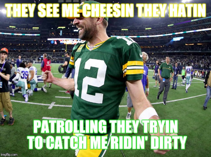 Aaron Rodgers the Goat Cheese | THEY SEE ME CHEESIN THEY HATIN; PATROLLING THEY TRYIN TO CATCH ME RIDIN' DIRTY | image tagged in green bay packers | made w/ Imgflip meme maker