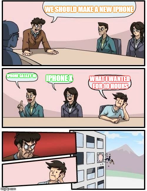Boardroom Meeting Suggestion | WE SHOULD MAKE A NEW IPHONE; IPHONE GALAXY 10; IPHONE X; WHAT I WANTED FOR 10 HOURS | image tagged in memes,boardroom meeting suggestion | made w/ Imgflip meme maker