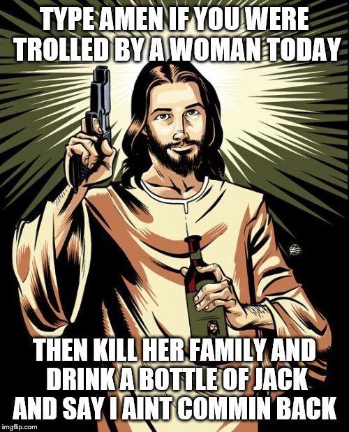 Ghetto Jesus | TYPE AMEN IF YOU WERE TROLLED BY A WOMAN TODAY; THEN KILL HER FAMILY AND DRINK A BOTTLE OF JACK AND SAY I AINT COMMIN BACK | image tagged in memes,ghetto jesus | made w/ Imgflip meme maker