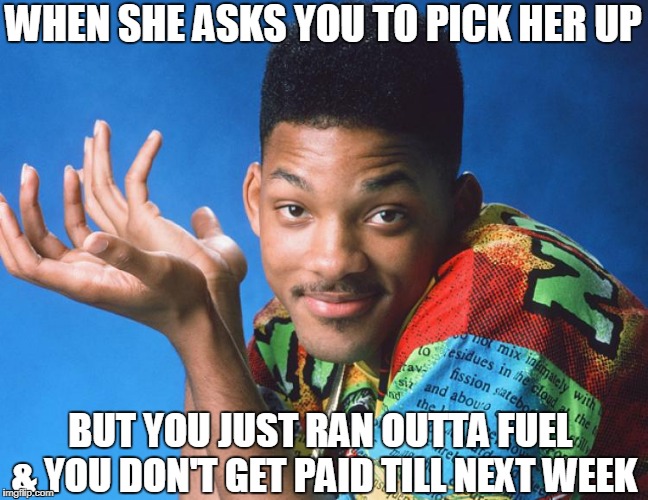 Fresh Excuse |  WHEN SHE ASKS YOU TO PICK HER UP; BUT YOU JUST RAN OUTTA FUEL & YOU DON'T GET PAID TILL NEXT WEEK | image tagged in fresh excuse,he got you like,waste her time | made w/ Imgflip meme maker