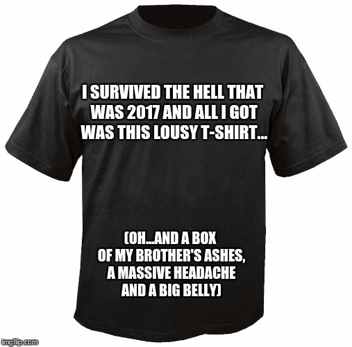 Blank T-Shirt | I SURVIVED THE HELL THAT WAS 2017 AND ALL I GOT WAS THIS LOUSY T-SHIRT... (OH...AND A BOX OF MY BROTHER'S ASHES, A MASSIVE HEADACHE AND A BIG BELLY) | image tagged in blank t-shirt | made w/ Imgflip meme maker