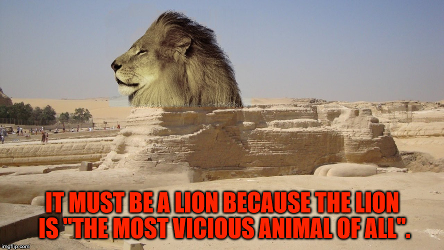 The Great Sphinx as a Lion.  How almost all of mankind thinks. | IT MUST BE A LION BECAUSE THE LION IS "THE MOST VICIOUS ANIMAL OF ALL". | image tagged in the great sphinx,lion,mankind,malignant narcissism,sexual narcissism,the most vicous animal of all | made w/ Imgflip meme maker