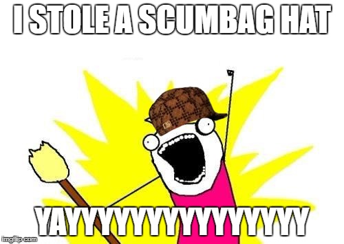 X All The Y | I STOLE A SCUMBAG HAT; YAYYYYYYYYYYYYYYY | image tagged in memes,x all the y,scumbag | made w/ Imgflip meme maker