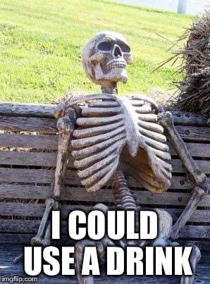 Waiting Skeleton Meme | I COULD USE A DRINK | image tagged in memes,waiting skeleton | made w/ Imgflip meme maker