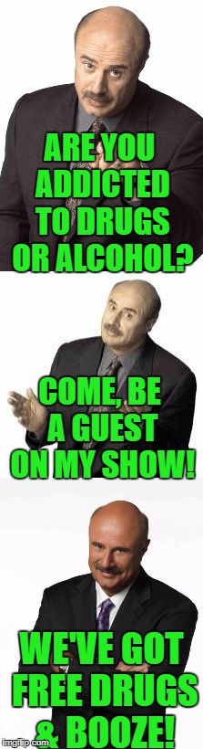 Guess who's in trouble now? Couldn't happen to a nicer guy! | ARE YOU ADDICTED TO DRUGS OR ALCOHOL? COME, BE A GUEST ON MY SHOW! WE'VE GOT FREE DRUGS & BOOZE! | image tagged in bad pun dr phil,drugs,alcohol,free,addict,alcoholic | made w/ Imgflip meme maker
