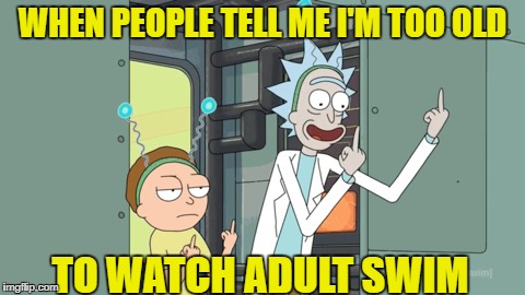 rick and morty | WHEN PEOPLE TELL ME I'M TOO OLD; TO WATCH ADULT SWIM | image tagged in rick and morty | made w/ Imgflip meme maker