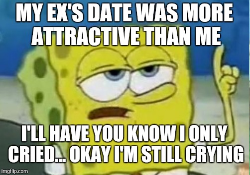 MY EX'S DATE WAS MORE ATTRACTIVE THAN ME I'LL HAVE YOU KNOW I ONLY CRIED... OKAY I'M STILL CRYING | made w/ Imgflip meme maker