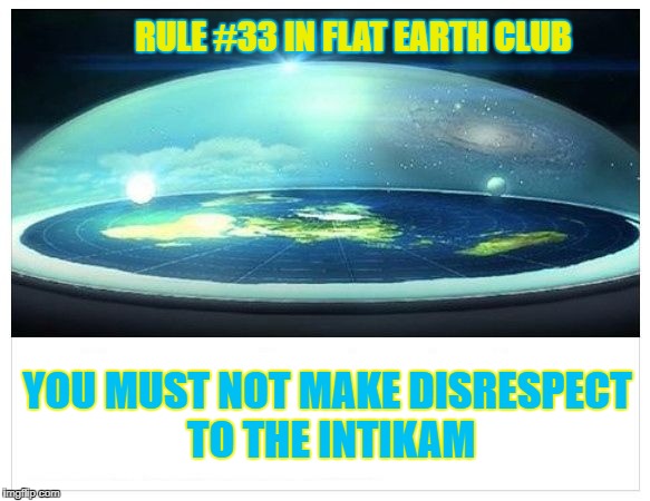 You must not make disrespect to the Intikam | RULE #33 IN FLAT EARTH CLUB; YOU MUST NOT MAKE DISRESPECT TO THE INTIKAM | image tagged in flat earth dome,flat earth,intikam,rule 33,disrespect,flat earth club | made w/ Imgflip meme maker