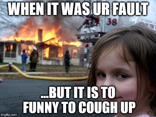 Disaster Girl Meme | WHEN IT WAS UR FAULT; ...BUT IT IS TO FUNNY TO COUGH UP | image tagged in memes,disaster girl | made w/ Imgflip meme maker