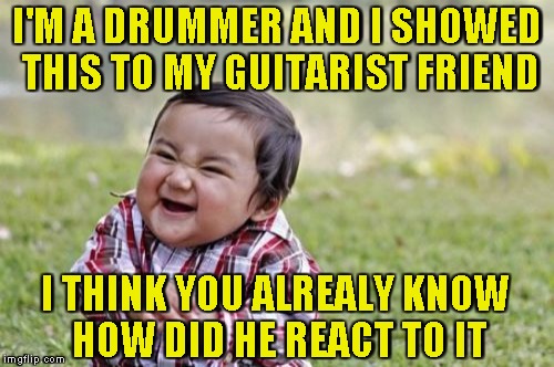 Evil Toddler Meme | I'M A DRUMMER AND I SHOWED THIS TO MY GUITARIST FRIEND I THINK YOU ALREALY KNOW HOW DID HE REACT TO IT | image tagged in memes,evil toddler | made w/ Imgflip meme maker