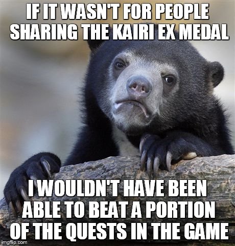 Confession Bear Meme | IF IT WASN'T FOR PEOPLE SHARING THE KAIRI EX MEDAL; I WOULDN'T HAVE BEEN ABLE TO BEAT A PORTION OF THE QUESTS IN THE GAME | image tagged in memes,confession bear | made w/ Imgflip meme maker