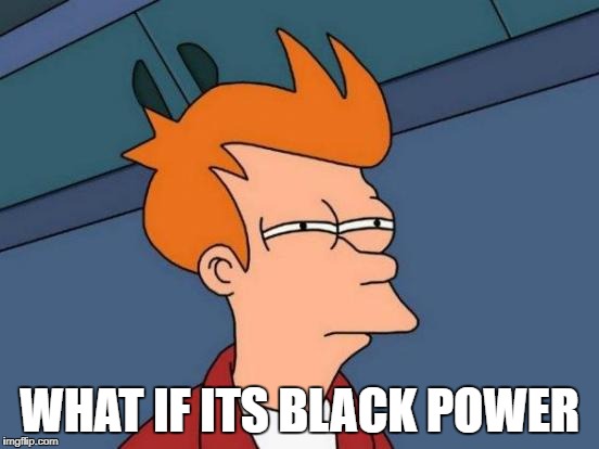 Futurama Fry Meme | WHAT IF ITS BLACK POWER | image tagged in memes,futurama fry | made w/ Imgflip meme maker