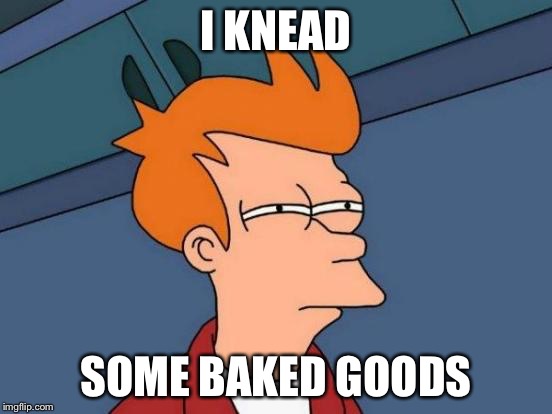 Futurama Fry Meme | I KNEAD SOME BAKED GOODS | image tagged in memes,futurama fry | made w/ Imgflip meme maker